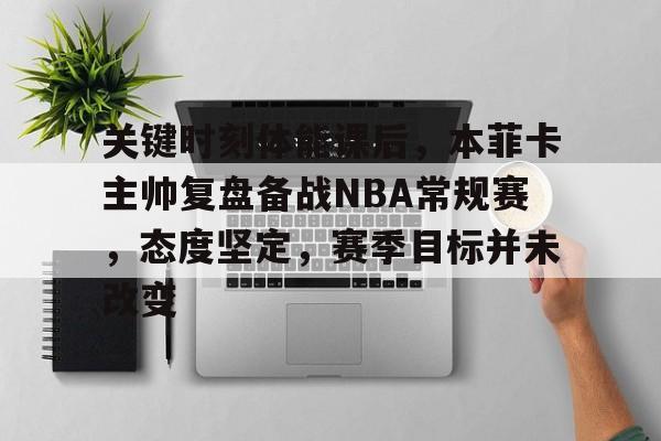 亚博体育登录入口-1.关键时刻体能课后,本菲卡主帅复盘备战NBA常规赛，态度坚定，赛季目标并未改变