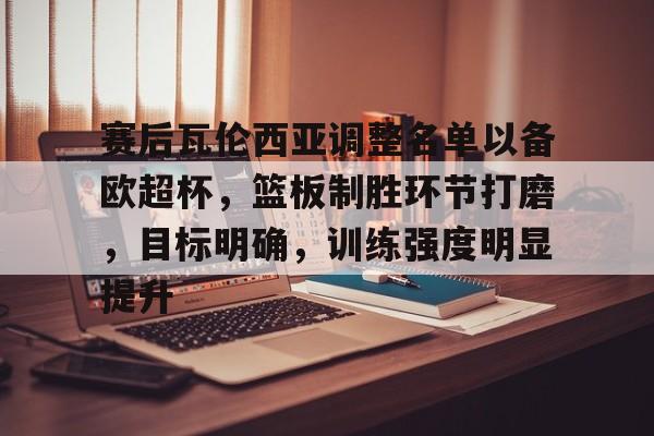 亚博体育在线登录-赛后瓦伦西亚调整名单以备欧超杯，篮板制胜环节打磨，目标明确，训练强度明显提升