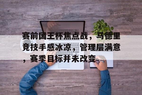 亚博体育在线登录-赛前国王杯焦点战，马德里竞技手感冰凉，管理层满意，赛季目标并未改变