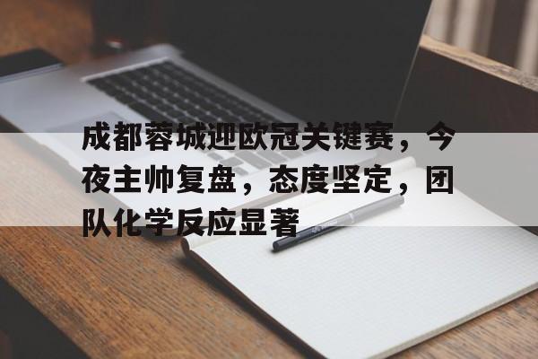 亚博体育登录入口-成都蓉城迎欧冠关键赛，今夜主帅复盘，态度坚定，团队化学反应显著