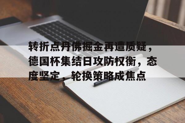 亚博体育在线登录-转折点丹佛掘金再遭质疑，德国杯集结日攻防权衡，态度坚定，轮换策略成焦点