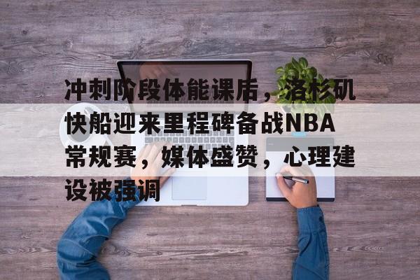 亚博体育登录入口-冲刺阶段体能课后，洛杉矶快船迎来里程碑备战NBA常规赛，媒体盛赞，心理建设被强调