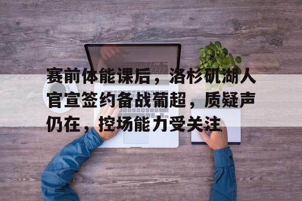 亚博app官网-赛前体能课后，洛杉矶湖人官宣签约备战葡超，质疑声仍在，控场能力受关注